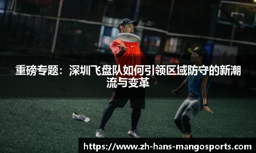 重磅专题：深圳飞盘队如何引领区域防守的新潮流与变革